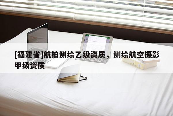 [福建省]航拍測繪乙級資質，測繪航空攝影甲級資質