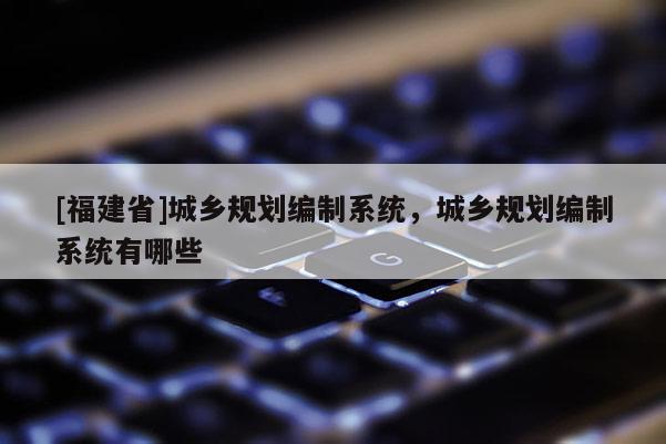 [福建省]城鄉(xiāng)規(guī)劃編制系統(tǒng)，城鄉(xiāng)規(guī)劃編制系統(tǒng)有哪些