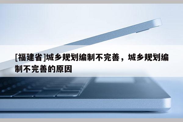 [福建省]城鄉(xiāng)規(guī)劃編制不完善，城鄉(xiāng)規(guī)劃編制不完善的原因