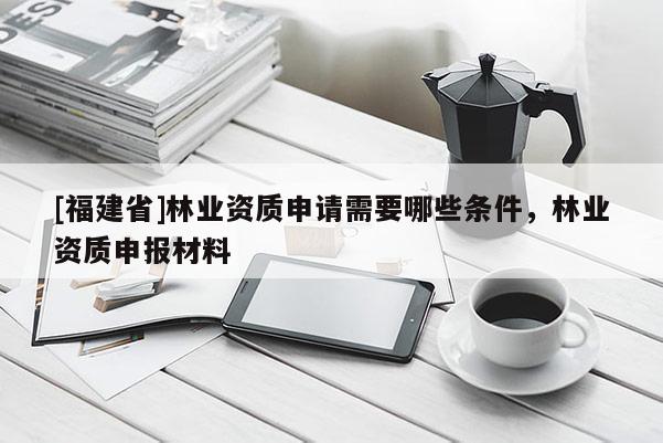 [福建省]林業資質申請需要哪些條件，林業資質申報材料