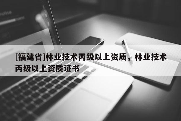 [福建省]林業技術丙級以上資質，林業技術丙級以上資質證書