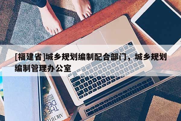 [福建省]城鄉規劃編制配合部門，城鄉規劃編制管理辦公室