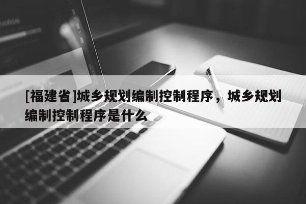 [福建省]城鄉(xiāng)規(guī)劃編制控制程序，城鄉(xiāng)規(guī)劃編制控制程序是什么