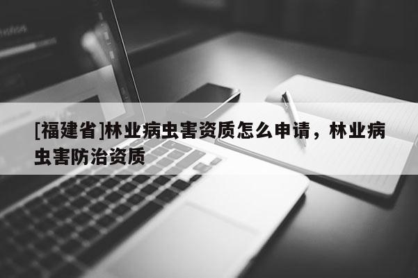 [福建省]林業病蟲害資質怎么申請，林業病蟲害防治資質