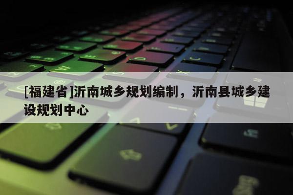 [福建省]沂南城鄉規劃編制，沂南縣城鄉建設規劃中心