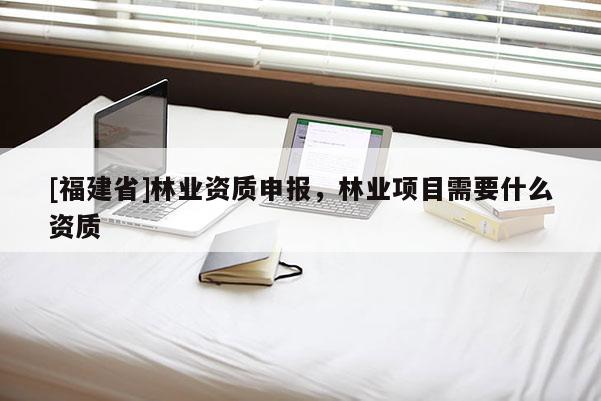 [福建省]林業資質申報，林業項目需要什么資質