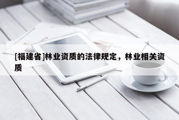 [福建省]林業資質的法律規定，林業相關資質
