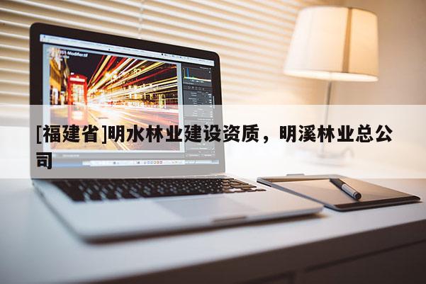 [福建省]明水林業(yè)建設(shè)資質(zhì)，明溪林業(yè)總公司