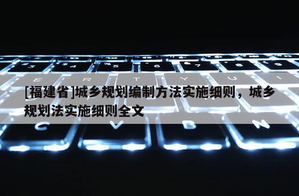 [福建省]城鄉規劃編制方法實施細則，城鄉規劃法實施細則全文