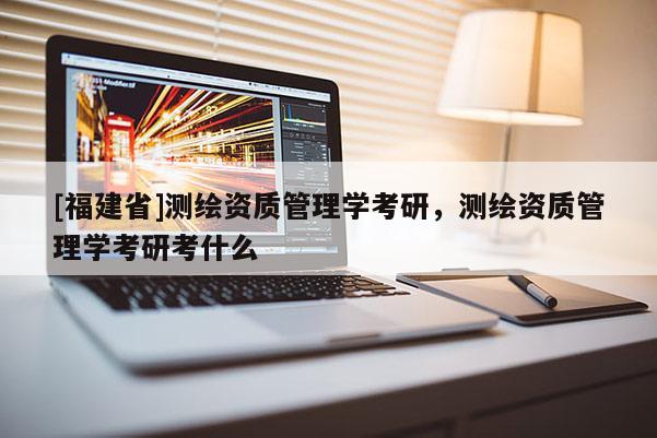 [福建省]測(cè)繪資質(zhì)管理學(xué)考研，測(cè)繪資質(zhì)管理學(xué)考研考什么
