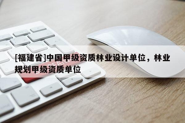 [福建省]中國甲級資質林業設計單位，林業規劃甲級資質單位