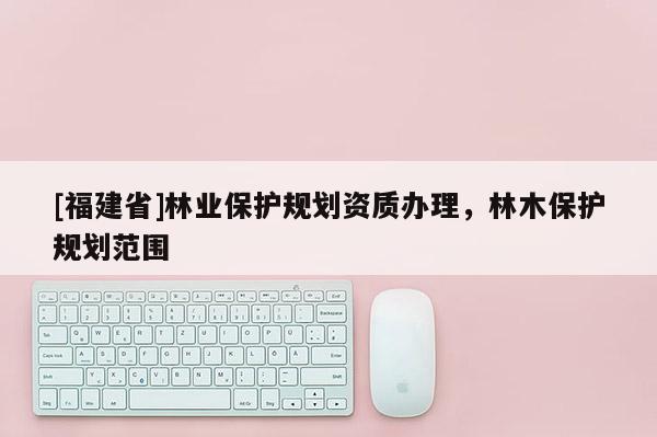 [福建省]林業保護規劃資質辦理，林木保護規劃范圍