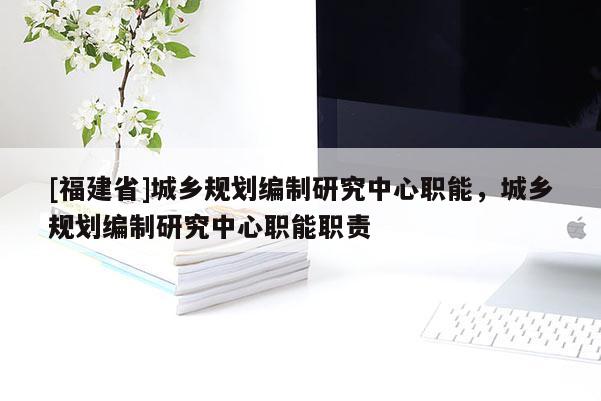 [福建省]城鄉規劃編制研究中心職能，城鄉規劃編制研究中心職能職責