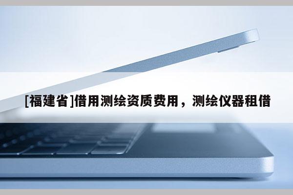 [福建省]借用測繪資質(zhì)費用，測繪儀器租借