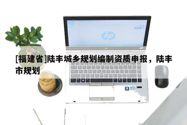 [福建省]陸豐城鄉(xiāng)規(guī)劃編制資質(zhì)申報(bào)，陸豐市規(guī)劃
