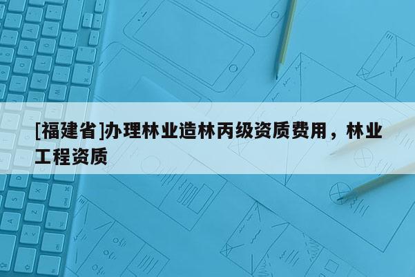 [福建省]辦理林業造林丙級資質費用，林業工程資質