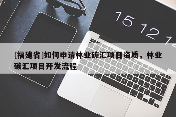 [福建省]如何申請林業碳匯項目資質，林業碳匯項目開發流程