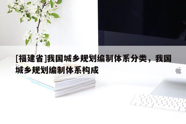 [福建省]我國城鄉(xiāng)規(guī)劃編制體系分類，我國城鄉(xiāng)規(guī)劃編制體系構(gòu)成
