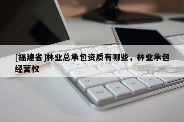 [福建省]林業(yè)總承包資質(zhì)有哪些，林業(yè)承包經(jīng)營(yíng)權(quán)