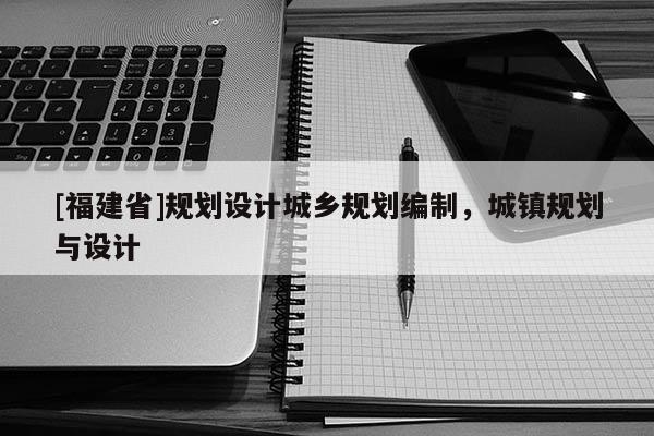 [福建省]規劃設計城鄉規劃編制，城鎮規劃與設計