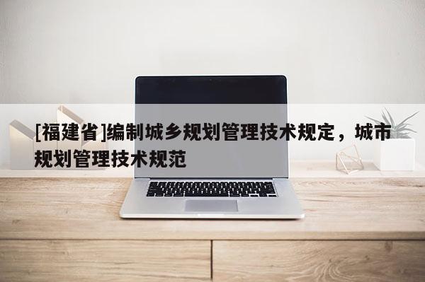 [福建省]編制城鄉規劃管理技術規定，城市規劃管理技術規范