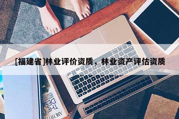[福建省]林業評價資質，林業資產評估資質
