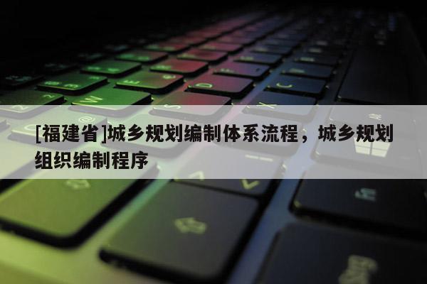 [福建省]城鄉規劃編制體系流程，城鄉規劃組織編制程序