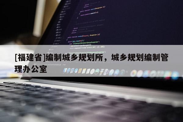 [福建省]編制城鄉規劃所，城鄉規劃編制管理辦公室