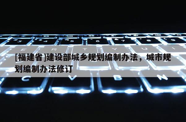 [福建省]建設部城鄉規劃編制辦法，城市規劃編制辦法修訂