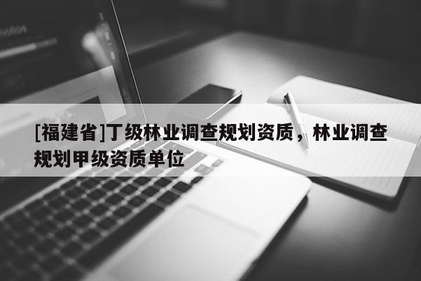 [福建省]丁級林業調查規劃資質，林業調查規劃甲級資質單位