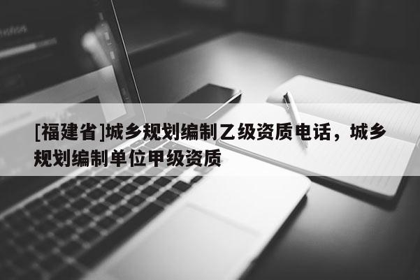 [福建省]城鄉規劃編制乙級資質電話，城鄉規劃編制單位甲級資質