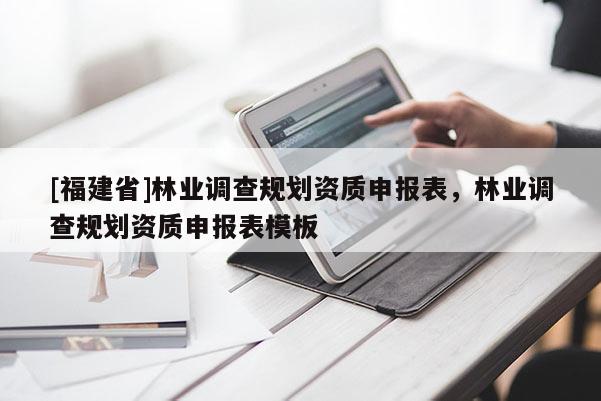 [福建省]林業調查規劃資質申報表，林業調查規劃資質申報表模板