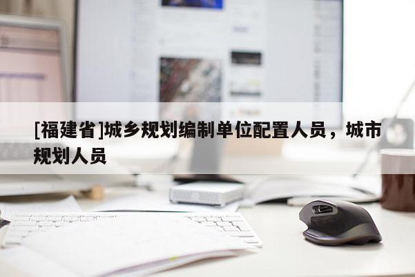 [福建省]城鄉規劃編制單位配置人員，城市規劃人員