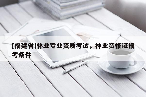 [福建省]林業專業資質考試，林業資格證報考條件