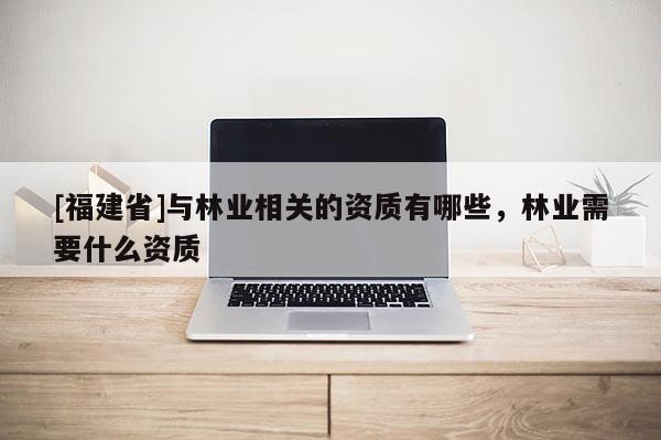 [福建省]與林業相關的資質有哪些，林業需要什么資質