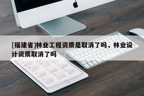 [福建省]林業工程資質是取消了嗎，林業設計資質取消了嗎