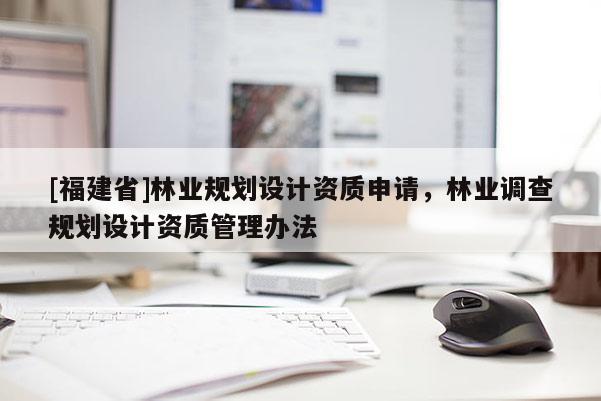 [福建省]林業規劃設計資質申請，林業調查規劃設計資質管理辦法