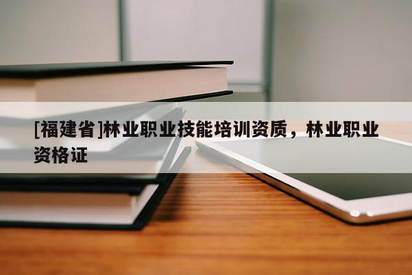 [福建省]林業職業技能培訓資質，林業職業資格證