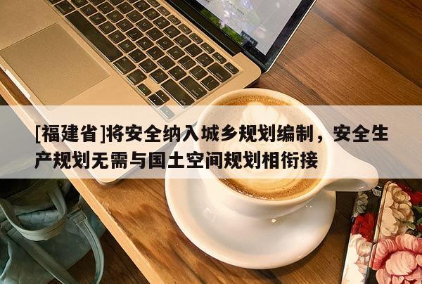 [福建省]將安全納入城鄉(xiāng)規(guī)劃編制，安全生產規(guī)劃無需與國土空間規(guī)劃相銜接