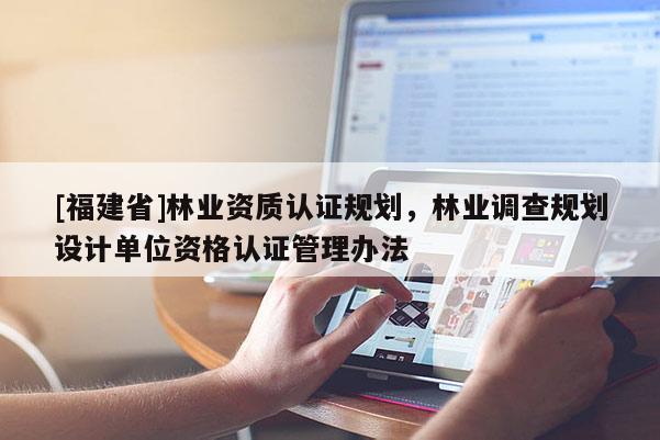 [福建省]林業資質認證規劃，林業調查規劃設計單位資格認證管理辦法