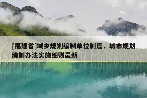 [福建省]城鄉規劃編制單位制度，城市規劃編制辦法實施細則最新