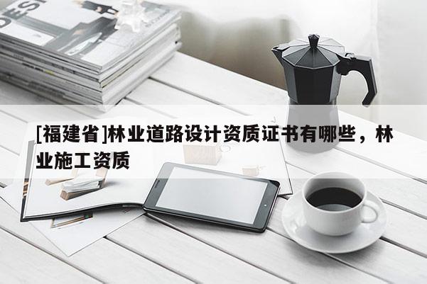 [福建省]林業道路設計資質證書有哪些，林業施工資質