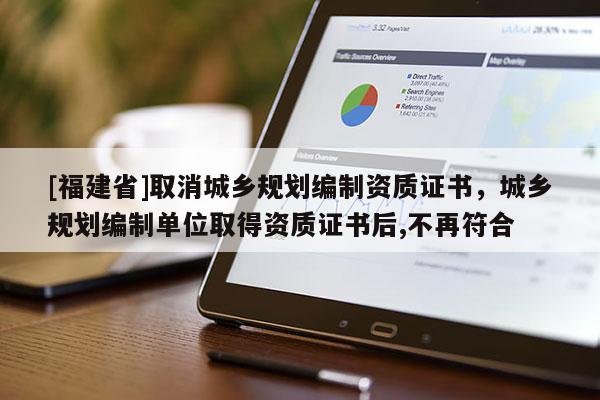 [福建省]取消城鄉(xiāng)規(guī)劃編制資質(zhì)證書，城鄉(xiāng)規(guī)劃編制單位取得資質(zhì)證書后,不再符合