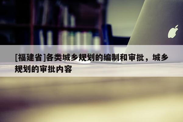 [福建省]各類城鄉規劃的編制和審批，城鄉規劃的審批內容