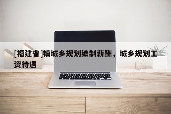 [福建省]鎮城鄉規劃編制薪酬，城鄉規劃工資待遇