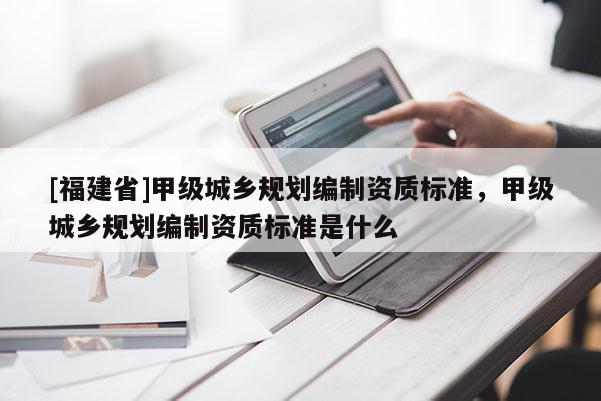 [福建省]甲級(jí)城鄉(xiāng)規(guī)劃編制資質(zhì)標(biāo)準(zhǔn)，甲級(jí)城鄉(xiāng)規(guī)劃編制資質(zhì)標(biāo)準(zhǔn)是什么
