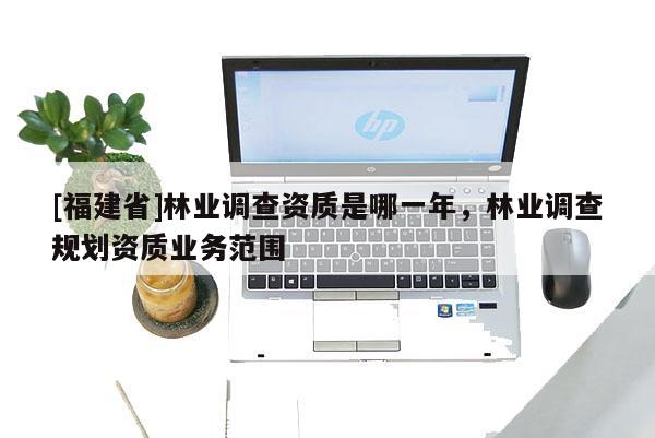 [福建省]林業調查資質是哪一年，林業調查規劃資質業務范圍