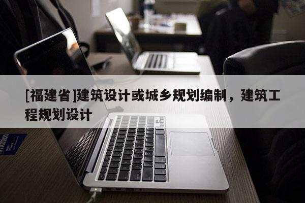 [福建省]建筑設計或城鄉規劃編制，建筑工程規劃設計