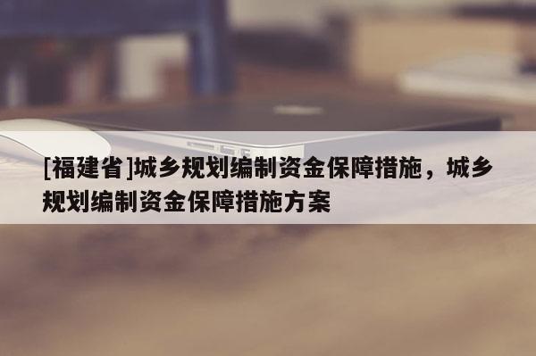 [福建省]城鄉(xiāng)規(guī)劃編制資金保障措施，城鄉(xiāng)規(guī)劃編制資金保障措施方案
