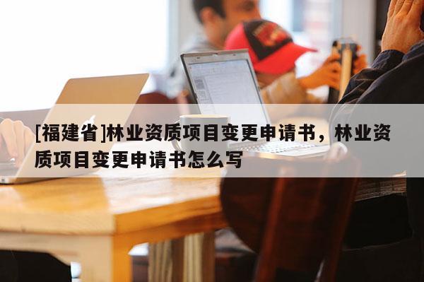[福建省]林業資質項目變更申請書，林業資質項目變更申請書怎么寫